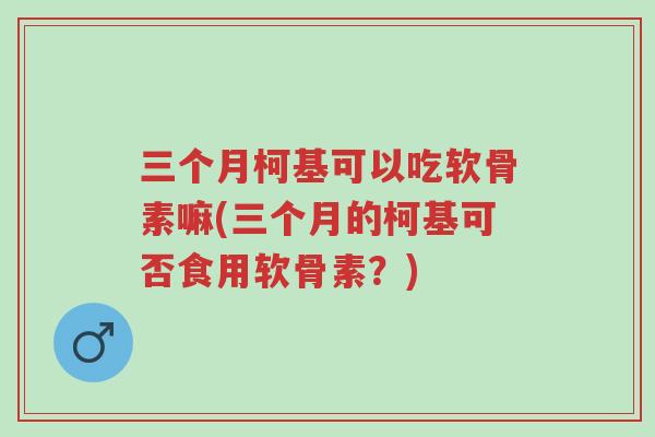 三个月柯基可以吃软骨素嘛(三个月的柯基可否食用软骨素？)-第1张图片-超越