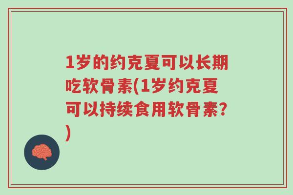 1岁的约克夏可以长期吃软骨素(1岁约克夏可以持续食用软骨素?)-第1张图片-超越 1岁的约克夏可以长期吃软骨素(1岁约克夏可以持续食用软骨素?)-第1张图片-超越