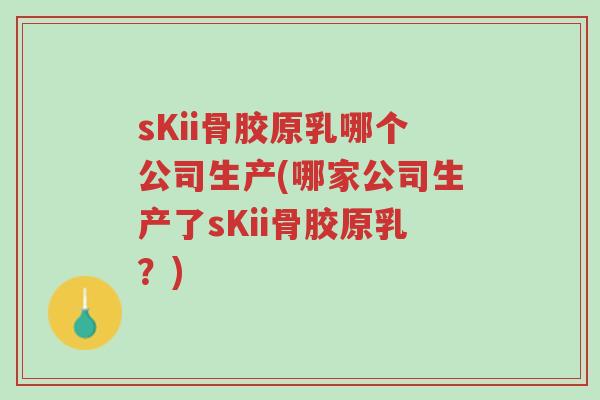 sKii骨胶原乳哪个公司生产(哪家公司生产了sKii骨胶原乳?)-第1张图片-超越 sKii骨胶原乳哪个公司生产(哪家公司生产了sKii骨胶原乳?)-第1张图片-超越