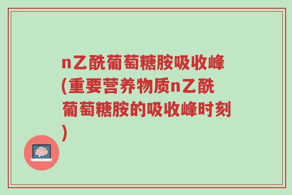 n乙酰葡萄糖胺吸收峰(重要营养物质n乙酰葡萄糖胺的吸收峰时刻)-第1张图片-超越 n乙酰葡萄糖胺吸收峰(重要营养物质n乙酰葡萄糖胺的吸收峰时刻)-第1张图片-超越