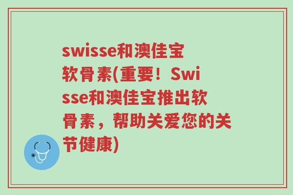 swisse和澳佳宝软骨素(重要!Swisse和澳佳宝推出软骨素,帮助关爱您的关节健康)-第1张图片-超越 swisse和澳佳宝软骨素(重要!Swisse和澳佳宝推出软骨素,帮助关爱您的关节健康)-第1张图片-超越