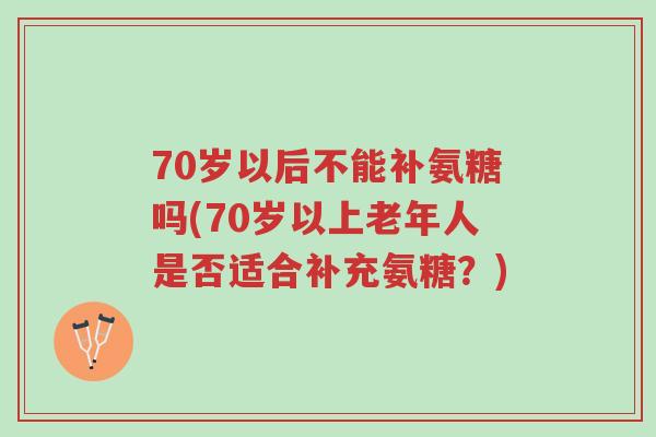 70岁以后不能补氨糖吗(70岁以上老年人是否适合补充氨糖?)-第1张图片-超越 70岁以后不能补氨糖吗(70岁以上老年人是否适合补充氨糖?)-第1张图片-超越