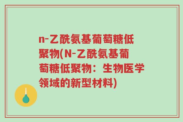 n-乙酰氨基葡萄糖低聚物(N-乙酰氨基葡萄糖低聚物:生物医学领域的新型材料)-第1张图片-超越 n-乙酰氨基葡萄糖低聚物(N-乙酰氨基葡萄糖低聚物:生物医学领域的新型材料)-第1张图片-超越