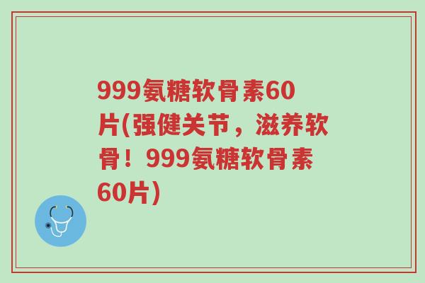 999氨糖软骨素60片(强健关节，滋养软骨！999氨糖软骨素60片)-第1张图片-超越
