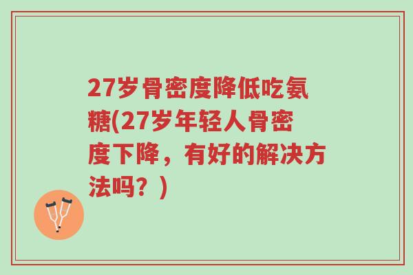 27岁骨密度降低吃氨糖(27岁年轻人骨密度下降,有好的解决方法吗?)-第1张图片-超越 27岁骨密度降低吃氨糖(27岁年轻人骨密度下降,有好的解决方法吗?)-第1张图片-超越