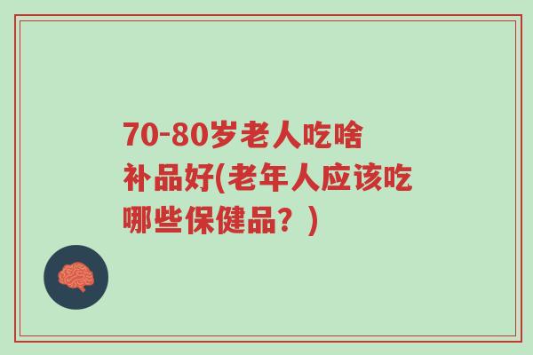 70-80岁老人吃啥补品好(老年人应该吃哪些保健品?)-第1张图片-超越 70-80岁老人吃啥补品好(老年人应该吃哪些保健品?)-第1张图片-超越