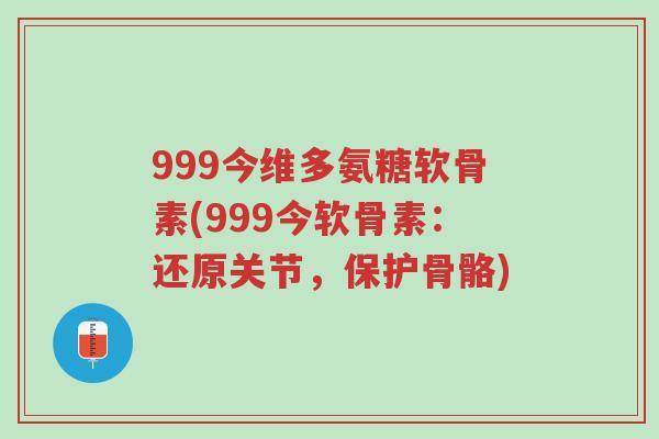 999今维多氨糖软骨素(999今软骨素:还原关节,保护骨骼)-第1张图片-超越 999今维多氨糖软骨素(999今软骨素:还原关节,保护骨骼)-第1张图片-超越