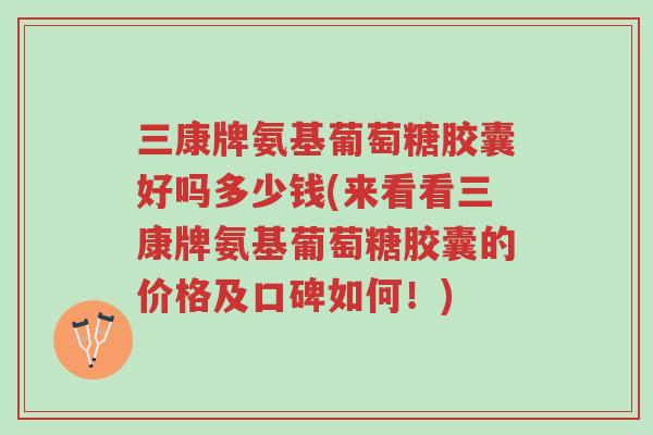 三康牌氨基葡萄糖胶囊好吗多少钱(来看看三康牌氨基葡萄糖胶囊的价格及口碑如何!)-第1张图片-超越 三康牌氨基葡萄糖胶囊好吗多少钱(来看看三康牌氨基葡萄糖胶囊的价格及口碑如何!)-第1张图片-超越