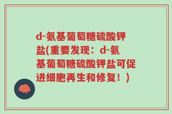 d-氨基葡萄糖硫酸钾盐(重要发现:d-氨基葡萄糖硫酸钾盐可促进细胞再生和修复!)-第1张图片-超越 d-氨基葡萄糖硫酸钾盐(重要发现:d-氨基葡萄糖硫酸钾盐可促进细胞再生和修复!)-第1张图片-超越