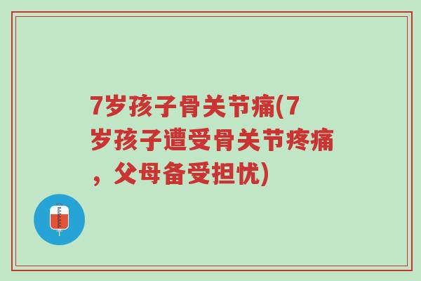7岁孩子骨关节痛(7岁孩子遭受骨关节疼痛,父母备受担忧)-第1张图片-超越 7岁孩子骨关节痛(7岁孩子遭受骨关节疼痛,父母备受担忧)-第1张图片-超越