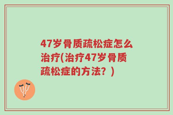 47岁骨质疏松症怎么治疗(治疗47岁骨质疏松症的方法？)-第1张图片-超越