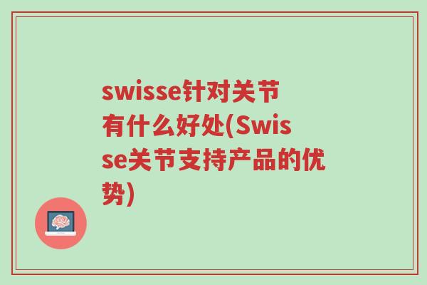 swisse针对关节有什么好处(Swisse关节支持产品的优势)-第1张图片-超越 swisse针对关节有什么好处(Swisse关节支持产品的优势)-第1张图片-超越
