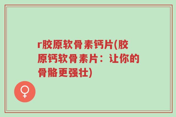 r胶原软骨素钙片(胶原钙软骨素片:让你的骨骼更强壮)-第1张图片-超越 r胶原软骨素钙片(胶原钙软骨素片:让你的骨骼更强壮)-第1张图片-超越