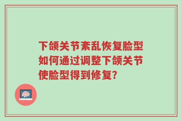 下颌关节紊乱恢复脸型如何通过调整下颌关节使脸型得到修复?-第1张图片-超越 下颌关节紊乱恢复脸型如何通过调整下颌关节使脸型得到修复?-第1张图片-超越