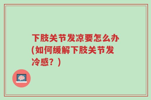 下肢关节发凉要怎么办(如何缓解下肢关节发冷感?)-第1张图片-超越 下肢关节发凉要怎么办(如何缓解下肢关节发冷感?)-第1张图片-超越