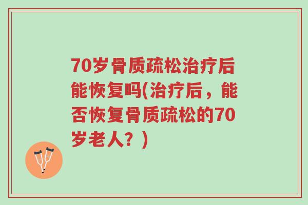 70岁骨质疏松治疗后能恢复吗(治疗后,能否恢复骨质疏松的70岁老人?)-第1张图片-超越 70岁骨质疏松治疗后能恢复吗(治疗后,能否恢复骨质疏松的70岁老人?)-第1张图片-超越