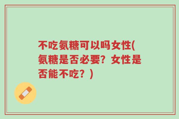不吃氨糖可以吗女性(氨糖是否必要?女性是否能不吃?)-第1张图片-超越 不吃氨糖可以吗女性(氨糖是否必要?女性是否能不吃?)-第1张图片-超越