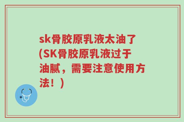 sk骨胶原乳液太油了(SK骨胶原乳液过于油腻,需要注意使用方法!)-第1张图片-超越 sk骨胶原乳液太油了(SK骨胶原乳液过于油腻,需要注意使用方法!)-第1张图片-超越
