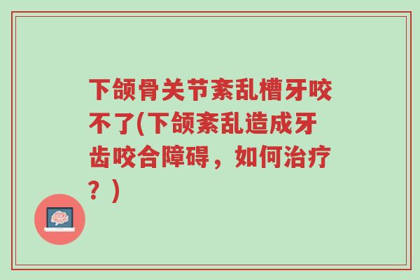 下颌骨关节紊乱槽牙咬不了(下颌紊乱造成牙齿咬合障碍,如何治疗?)-第1张图片-超越 下颌骨关节紊乱槽牙咬不了(下颌紊乱造成牙齿咬合障碍,如何治疗?)-第1张图片-超越