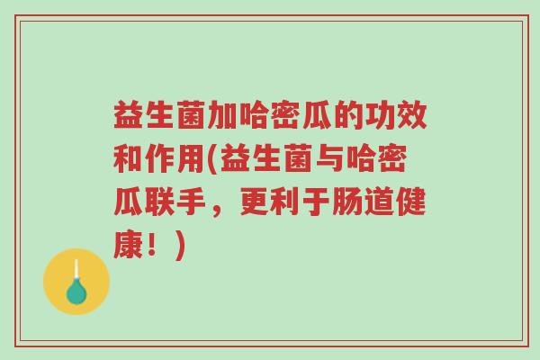 益生菌加哈密瓜的功效和作用(益生菌与哈密瓜联手,更利于肠道健康!)-第1张图片-超越 益生菌加哈密瓜的功效和作用(益生菌与哈密瓜联手,更利于肠道健康!)-第1张图片-超越