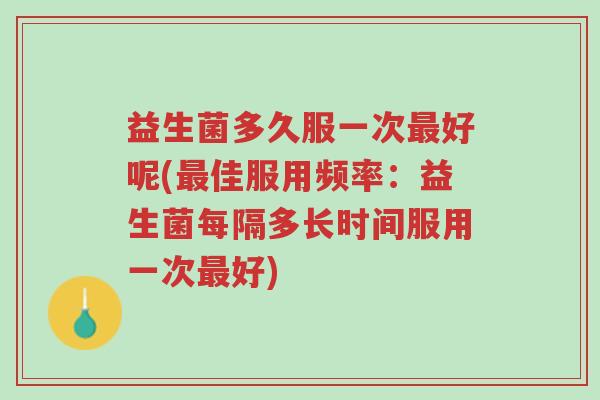 益生菌多久服一次最好呢(最佳服用频率:益生菌每隔多长时间服用一次最好)-第1张图片-超越 益生菌多久服一次最好呢(最佳服用频率:益生菌每隔多长时间服用一次最好)-第1张图片-超越