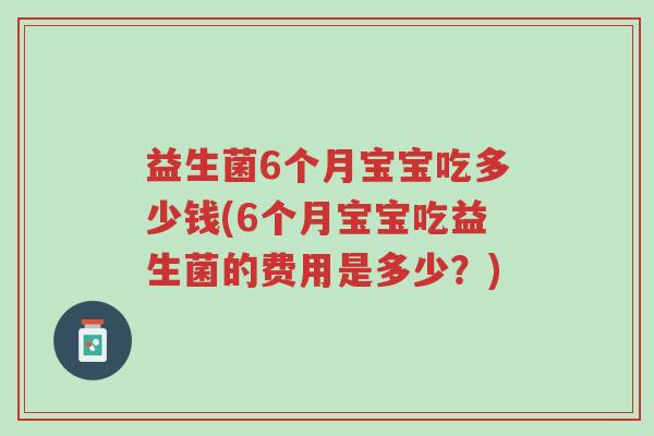 益生菌6个月宝宝吃多少钱(6个月宝宝吃益生菌的费用是多少?)-第1张图片-超越 益生菌6个月宝宝吃多少钱(6个月宝宝吃益生菌的费用是多少?)-第1张图片-超越