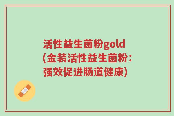活性益生菌粉gold(金装活性益生菌粉:强效促进肠道健康)-第1张图片-超越 活性益生菌粉gold(金装活性益生菌粉:强效促进肠道健康)-第1张图片-超越