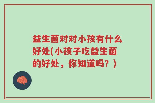 益生菌对对小孩有什么好处(小孩子吃益生菌的好处,你知道吗?)-第1张图片-超越 益生菌对对小孩有什么好处(小孩子吃益生菌的好处,你知道吗?)-第1张图片-超越