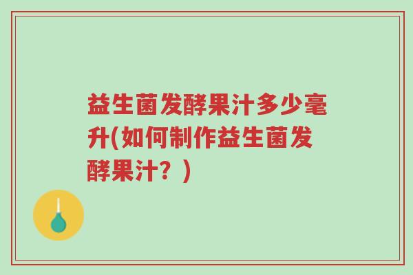 益生菌发酵果汁多少毫升(如何制作益生菌发酵果汁?)-第1张图片-超越 益生菌发酵果汁多少毫升(如何制作益生菌发酵果汁?)-第1张图片-超越