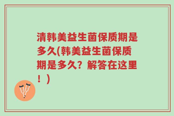 清韩美益生菌保质期是多久(韩美益生菌保质期是多久?解答在这里!)-第1张图片-超越 清韩美益生菌保质期是多久(韩美益生菌保质期是多久?解答在这里!)-第1张图片-超越