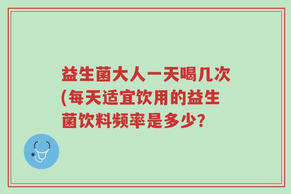益生菌大人一天喝几次(每天适宜饮用的益生菌饮料频率是多少?-第1张图片-超越 益生菌大人一天喝几次(每天适宜饮用的益生菌饮料频率是多少?-第1张图片-超越