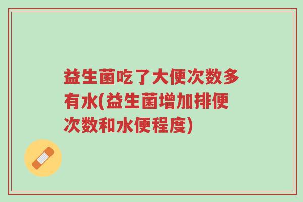 益生菌吃了大便次数多有水(益生菌增加排便次数和水便程度)-第1张图片-超越
