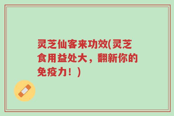 灵芝仙客来功效(灵芝食用益处大,翻新你的免疫力!)-第1张图片-超越 灵芝仙客来功效(灵芝食用益处大,翻新你的免疫力!)-第1张图片-超越
