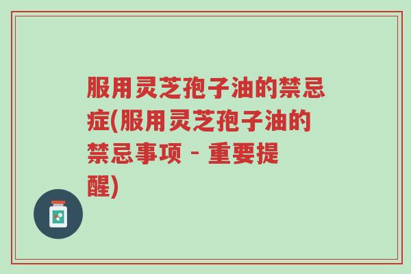 服用灵芝孢子油的禁忌症(服用灵芝孢子油的禁忌事项 - 重要提醒)-第1张图片-超越 服用灵芝孢子油的禁忌症(服用灵芝孢子油的禁忌事项 - 重要提醒)-第1张图片-超越