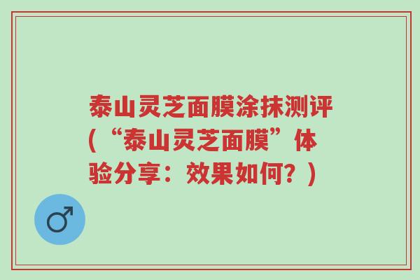 泰山灵芝面膜涂抹测评(“泰山灵芝面膜”体验分享：效果如何？)-第1张图片-超越