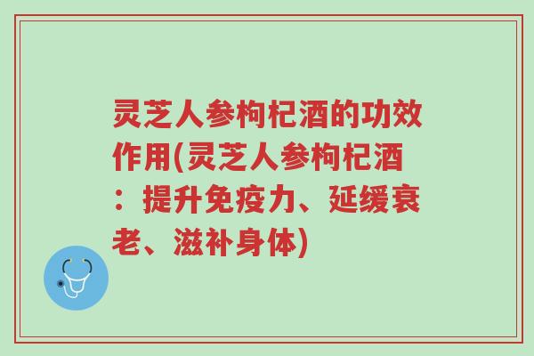 灵芝人参枸杞酒的功效作用(灵芝人参枸杞酒:提升免疫力、延缓衰老、滋补身体)-第1张图片-超越 灵芝人参枸杞酒的功效作用(灵芝人参枸杞酒:提升免疫力、延缓衰老、滋补身体)-第1张图片-超越
