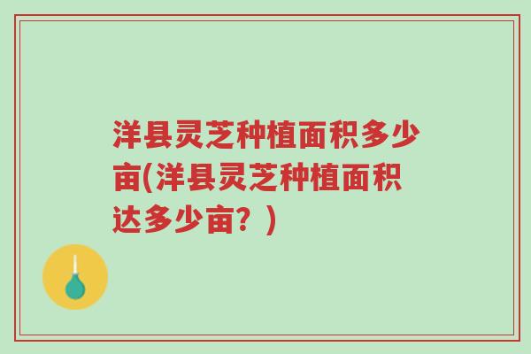 洋县灵芝种植面积多少亩(洋县灵芝种植面积达多少亩？)-第1张图片-超越