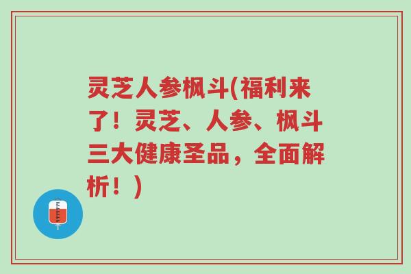 灵芝人参枫斗(福利来了！灵芝、人参、枫斗三大健康圣品，全面解析！)-第1张图片-超越