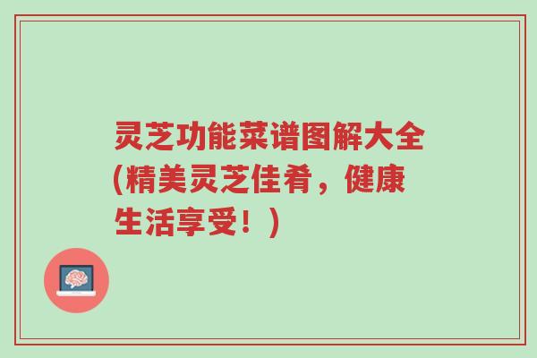 灵芝功能菜谱图解大全(精美灵芝佳肴，健康生活享受！)-第1张图片-超越