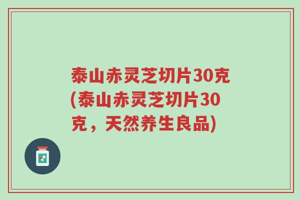 泰山赤灵芝切片30克(泰山赤灵芝切片30克,天然养生良品)-第1张图片-超越 泰山赤灵芝切片30克(泰山赤灵芝切片30克,天然养生良品)-第1张图片-超越