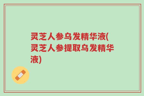灵芝人参乌发精华液(灵芝人参提取乌发精华液)-第1张图片-超越 灵芝人参乌发精华液(灵芝人参提取乌发精华液)-第1张图片-超越