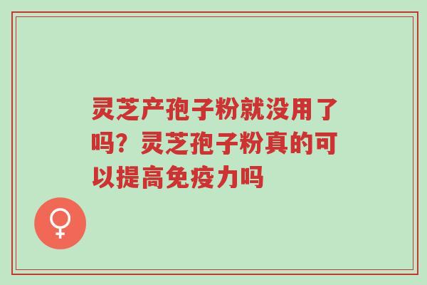 灵芝产孢子粉就没用了吗?灵芝孢子粉真的可以提高免疫力吗-第1张图片-超越 灵芝产孢子粉就没用了吗?灵芝孢子粉真的可以提高免疫力吗-第1张图片-超越