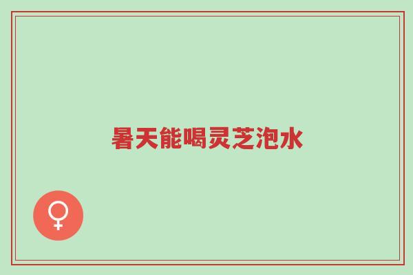 暑天能喝灵芝泡水-第1张图片-超越 暑天能喝灵芝泡水-第1张图片-超越