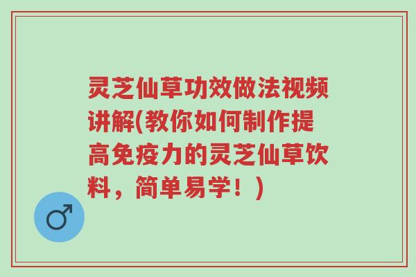 灵芝仙草功效做法视频讲解(教你如何制作提高免疫力的灵芝仙草饮料,简单易学!)-第1张图片-超越 灵芝仙草功效做法视频讲解(教你如何制作提高免疫力的灵芝仙草饮料,简单易学!)-第1张图片-超越