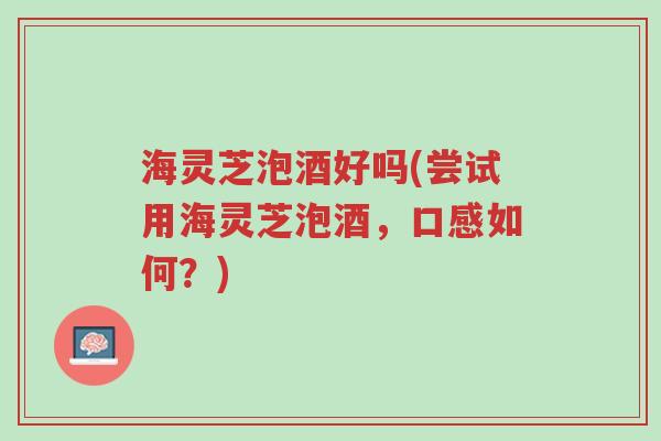 海灵芝泡酒好吗(尝试用海灵芝泡酒,口感如何?)-第1张图片-超越 海灵芝泡酒好吗(尝试用海灵芝泡酒,口感如何?)-第1张图片-超越