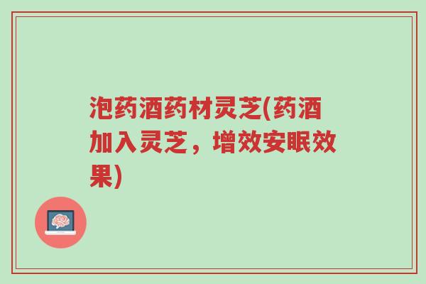 泡药酒药材灵芝(药酒加入灵芝,增效安眠效果)-第1张图片-超越 泡药酒药材灵芝(药酒加入灵芝,增效安眠效果)-第1张图片-超越