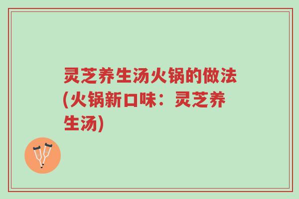 灵芝养生汤火锅的做法(火锅新口味：灵芝养生汤)-第1张图片-超越
