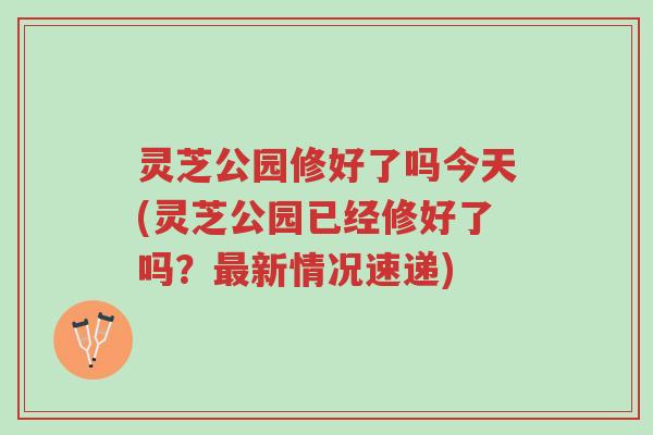 灵芝公园修好了吗今天(灵芝公园已经修好了吗?最新情况速递)-第1张图片-超越 灵芝公园修好了吗今天(灵芝公园已经修好了吗?最新情况速递)-第1张图片-超越