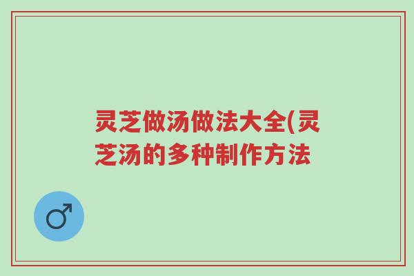 灵芝做汤做法大全(灵芝汤的多种制作方法-第1张图片-超越 灵芝做汤做法大全(灵芝汤的多种制作方法-第1张图片-超越