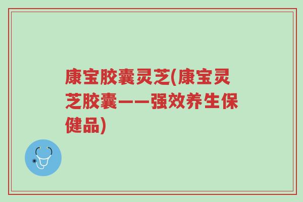 康宝胶囊灵芝(康宝灵芝胶囊——强效养生保健品)-第1张图片-超越 康宝胶囊灵芝(康宝灵芝胶囊——强效养生保健品)-第1张图片-超越